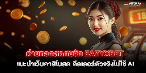 ถ่ายทอดสดคมชัด eazyxbet แนะนำเว็บคาสิโนสด ดีลเลอร์ตัวจริงไม่ใช้ AI
